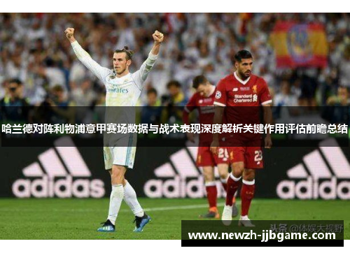 哈兰德对阵利物浦意甲赛场数据与战术表现深度解析关键作用评估前瞻总结