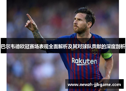 巴尔韦德欧冠赛场表现全面解析及其对球队贡献的深度剖析