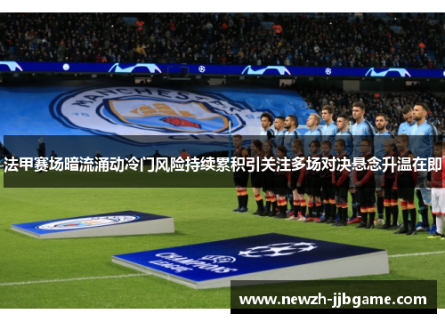 法甲赛场暗流涌动冷门风险持续累积引关注多场对决悬念升温在即 法甲赛场暗流涌动冷门风险持续累积引关注多场对决悬念升温在即