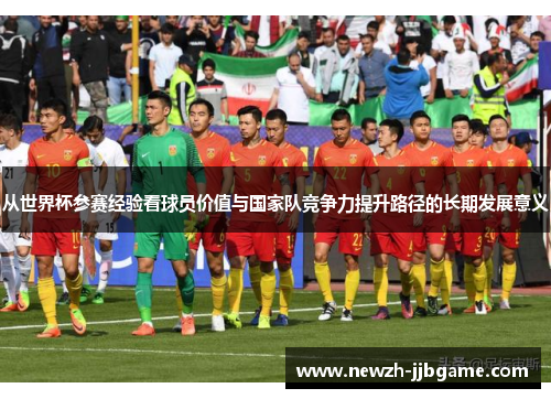 从世界杯参赛经验看球员价值与国家队竞争力提升路径的长期发展意义 从世界杯参赛经验看球员价值与国家队竞争力提升路径的长期发展意义
