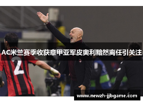 AC米兰赛季收获意甲亚军皮奥利黯然离任引关注 AC米兰赛季收获意甲亚军皮奥利黯然离任引关注