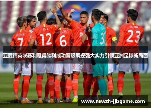亚冠精英联赛利雅得胜利成功晋级展现强大实力引领亚洲足球新局面 亚冠精英联赛利雅得胜利成功晋级展现强大实力引领亚洲足球新局面