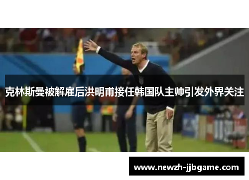 克林斯曼被解雇后洪明甫接任韩国队主帅引发外界关注 克林斯曼被解雇后洪明甫接任韩国队主帅引发外界关注