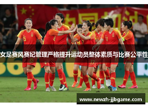 女足赛风赛纪管理严格提升运动员整体素质与比赛公平性