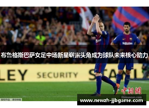 布鲁格斯巴萨女足中场新星崭露头角成为球队未来核心助力 布鲁格斯巴萨女足中场新星崭露头角成为球队未来核心助力