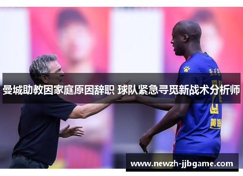 曼城助教因家庭原因辞职 球队紧急寻觅新战术分析师 曼城助教因家庭原因辞职 球队紧急寻觅新战术分析师