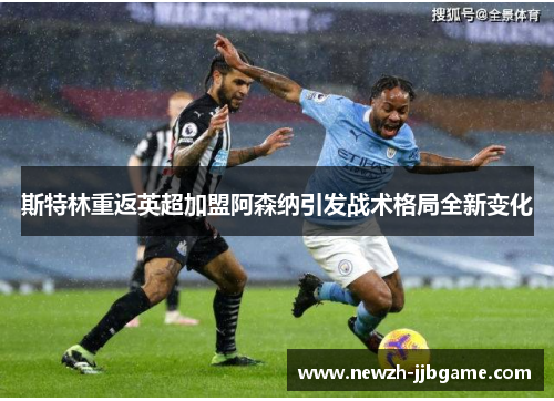 斯特林重返英超加盟阿森纳引发战术格局全新变化 斯特林重返英超加盟阿森纳引发战术格局全新变化