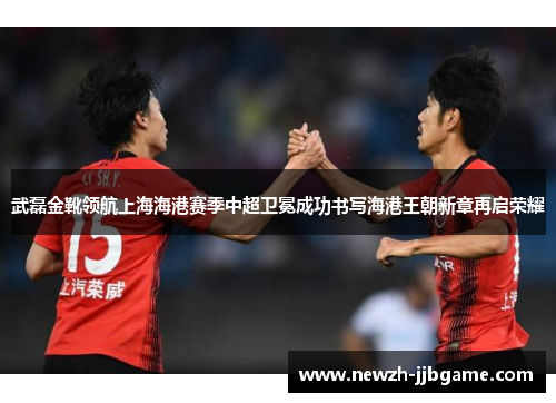 武磊金靴领航上海海港赛季中超卫冕成功书写海港王朝新章再启荣耀 武磊金靴领航上海海港赛季中超卫冕成功书写海港王朝新章再启荣耀