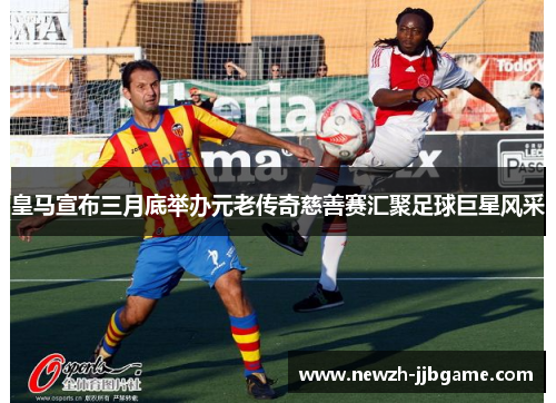 皇马宣布三月底举办元老传奇慈善赛汇聚足球巨星风采 皇马宣布三月底举办元老传奇慈善赛汇聚足球巨星风采