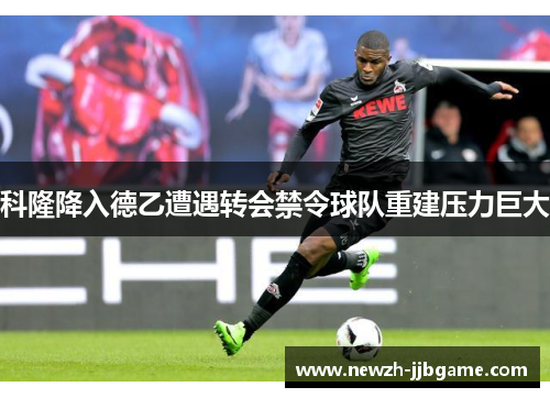科隆降入德乙遭遇转会禁令球队重建压力巨大