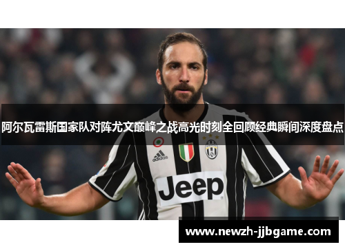 阿尔瓦雷斯国家队对阵尤文巅峰之战高光时刻全回顾经典瞬间深度盘点