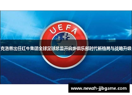 克洛普出任红牛集团全球足球总监开启多俱乐部时代新格局与战略升级