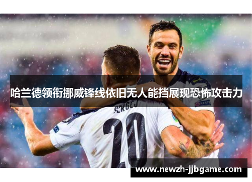 哈兰德领衔挪威锋线依旧无人能挡展现恐怖攻击力