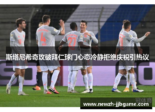 斯塔尼希奇攻破拜仁球门心态冷静拒绝庆祝引热议