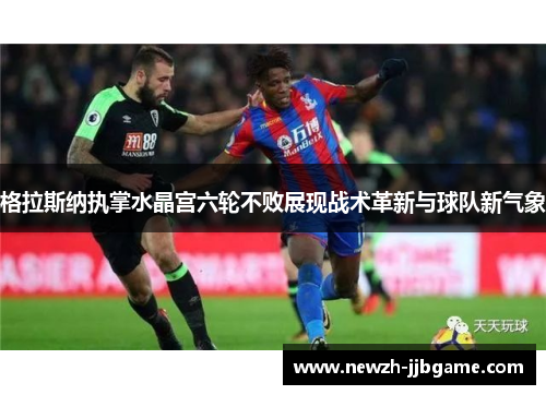 格拉斯纳执掌水晶宫六轮不败展现战术革新与球队新气象