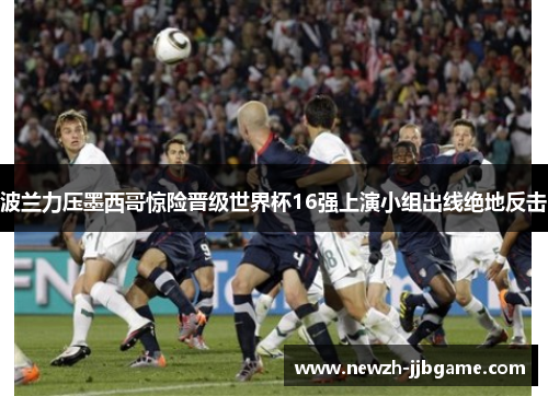 波兰力压墨西哥惊险晋级世界杯16强上演小组出线绝地反击