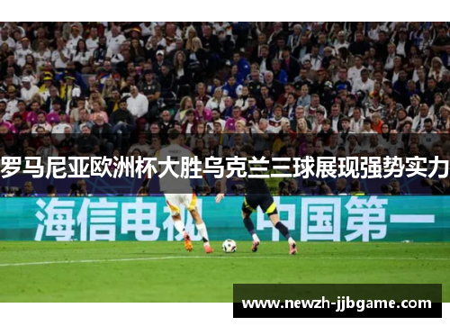 罗马尼亚欧洲杯大胜乌克兰三球展现强势实力