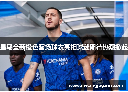 皇马全新橙色客场球衣亮相球迷期待热潮掀起 皇马全新橙色客场球衣亮相球迷期待热潮掀起