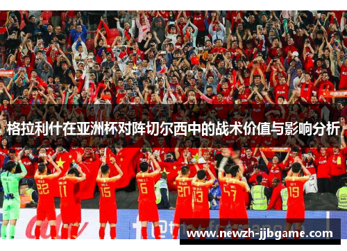 格拉利什在亚洲杯对阵切尔西中的战术价值与影响分析 格拉利什在亚洲杯对阵切尔西中的战术价值与影响分析