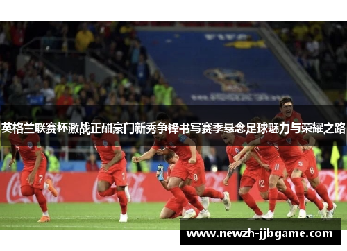英格兰联赛杯激战正酣豪门新秀争锋书写赛季悬念足球魅力与荣耀之路