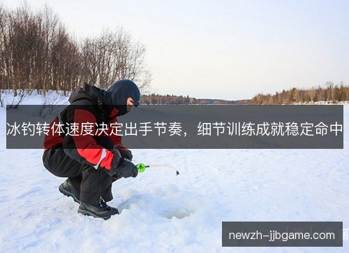 冰钓转体速度决定出手节奏，细节训练成就稳定命中